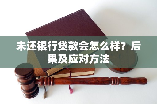 未还银行贷款会怎么样？后果及应对方法