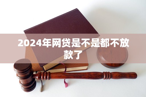 2024年网贷是不是都不放款了