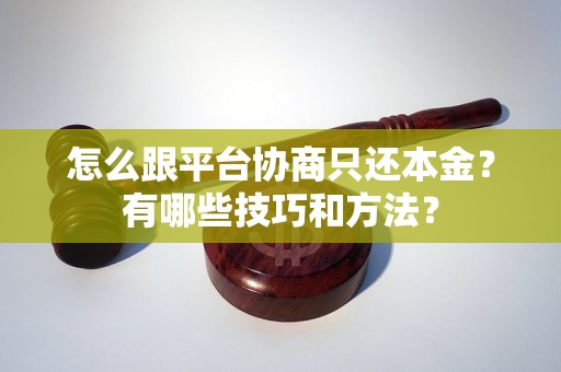 怎么跟平台协商只还本金？有哪些技巧和方法？