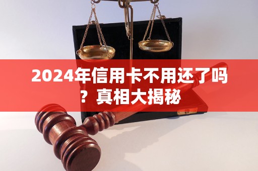 2024年信用卡不用还了吗？真相大揭秘