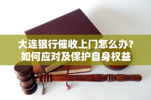 大连银行催收上门怎么办？如何应对及保护自身权益
