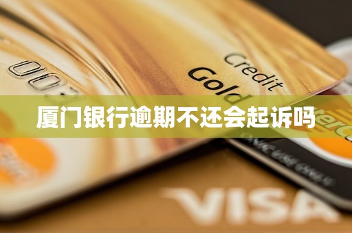 厦门银行逾期不还会起诉吗