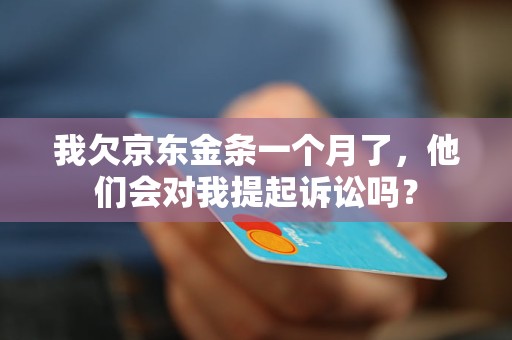 我欠京东金条一个月了，他们会对我提起诉讼吗？