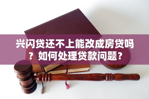 兴闪贷还不上能改成房贷吗？如何处理贷款问题？