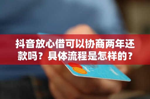 抖音放心借可以协商两年还款吗？具体流程是怎样的？