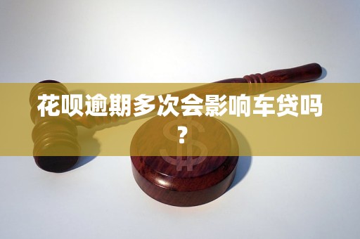 花呗逾期多次会影响车贷吗？