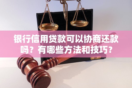 银行信用贷款可以协商还款吗？有哪些方法和技巧？