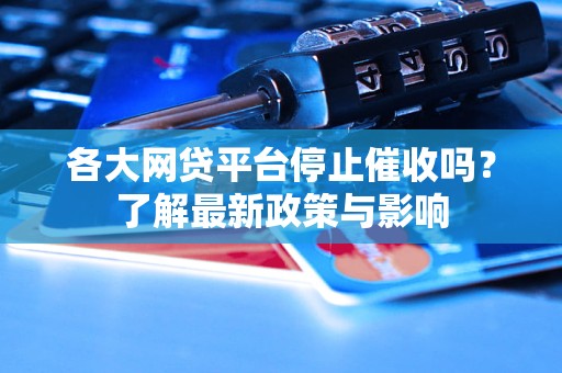 各大网贷平台停止催收吗？了解最新政策与影响