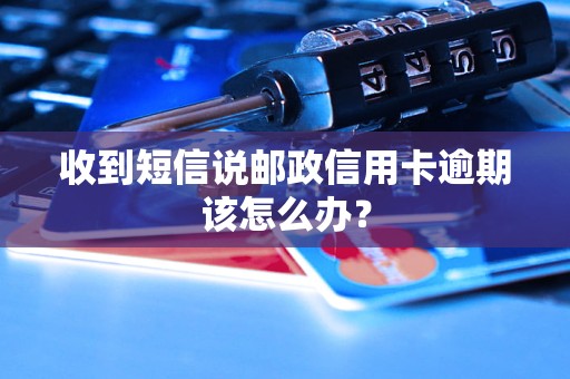 收到短信说邮政信用卡逾期该怎么办？