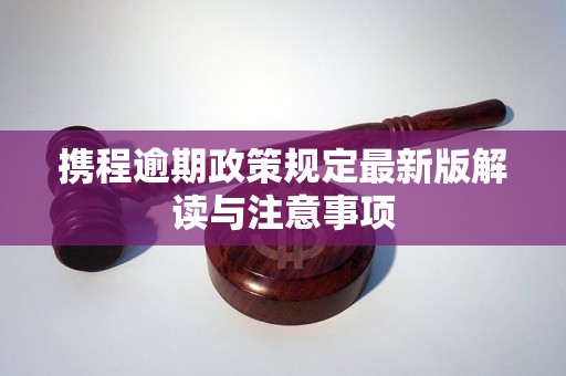 携程逾期政策规定最新版解读与注意事项
