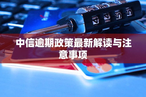 中信逾期政策最新解读与注意事项
