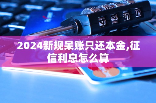 2024新规呆账只还本金,征信利息怎么算