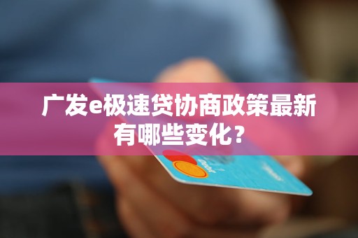 广发e极速贷协商政策最新有哪些变化？