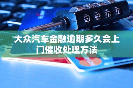 大众汽车金融逾期多久会上门催收处理方法