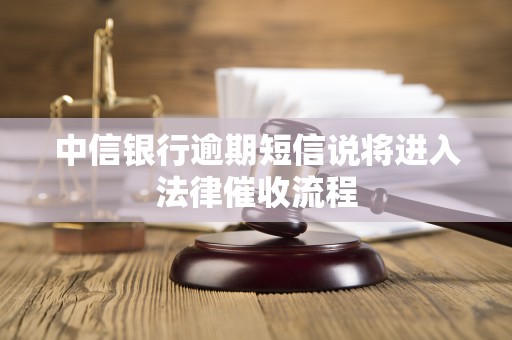 中信银行逾期短信说将进入法律催收流程