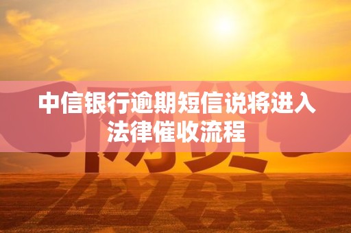 中信银行逾期短信说将进入法律催收流程