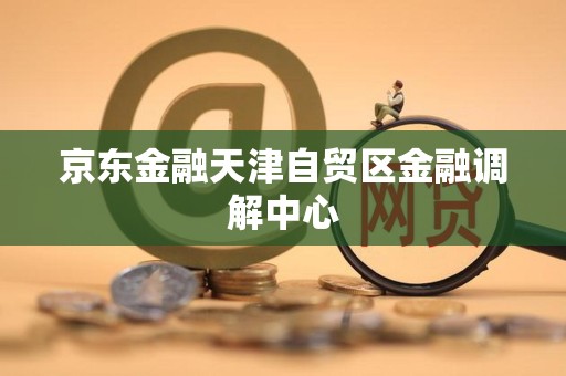 京东金融天津自贸区金融调解中心