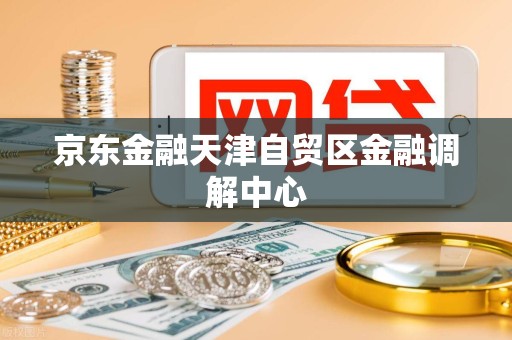 京东金融天津自贸区金融调解中心