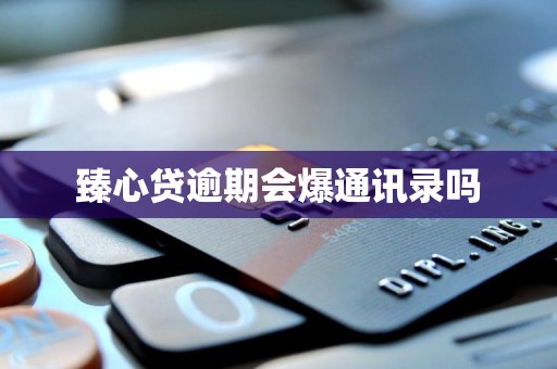 臻心贷逾期会爆通讯录吗