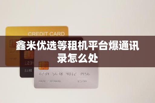 鑫米优选等租机平台爆通讯录怎么处