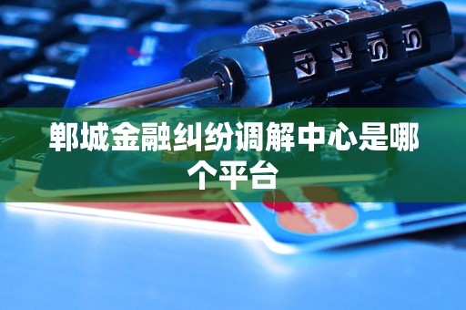 郸城金融纠纷调解中心是哪个平台