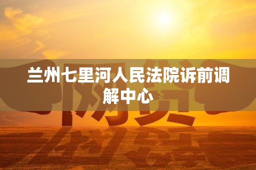兰州七里河人民法院诉前调解中心