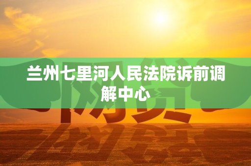 兰州七里河人民法院诉前调解中心
