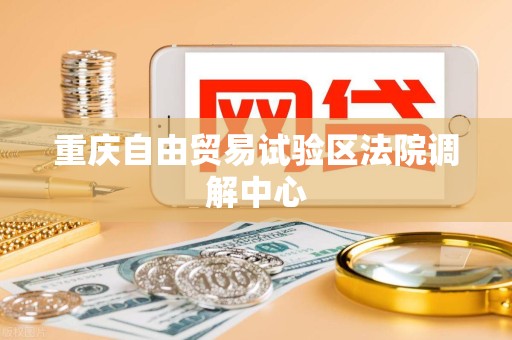 重庆自由贸易试验区法院调解中心