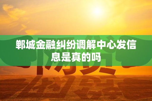 郸城金融纠纷调解中心发信息是真的吗