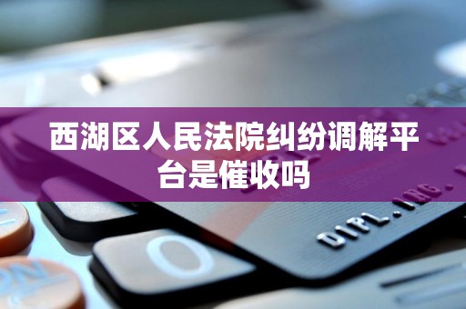 西湖区人民法院纠纷调解平台是催收吗