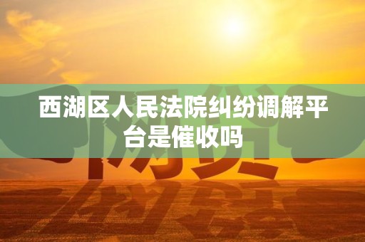 西湖区人民法院纠纷调解平台是催收吗