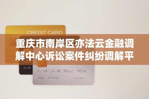重庆市南岸区亦法云金融调解中心诉讼案件纠纷调解平台