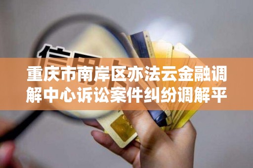 重庆市南岸区亦法云金融调解中心诉讼案件纠纷调解平台