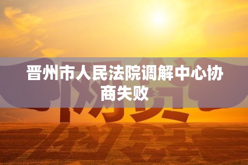 晋州市人民法院调解中心协商失败