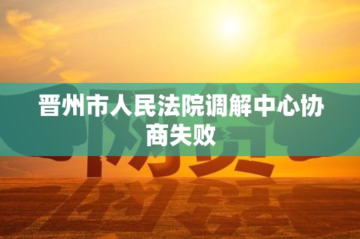 晋州市人民法院调解中心协商失败