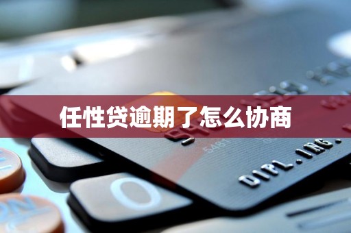 任性贷逾期了怎么协商