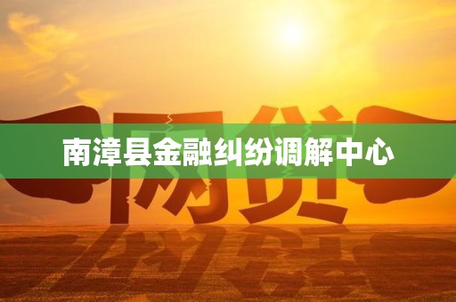 南漳县金融纠纷调解中心