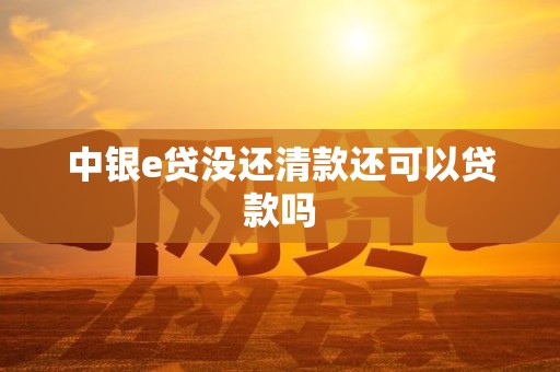 中银e贷没还清款还可以贷款吗