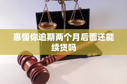 惠懂你逾期两个月后面还能续贷吗