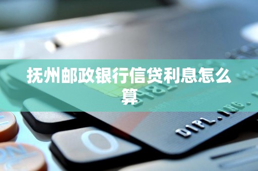 抚州邮政银行信贷利息怎么算