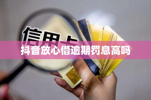 抖音放心借逾期罚息高吗