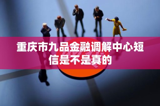 重庆市九品金融调解中心短信是不是真的