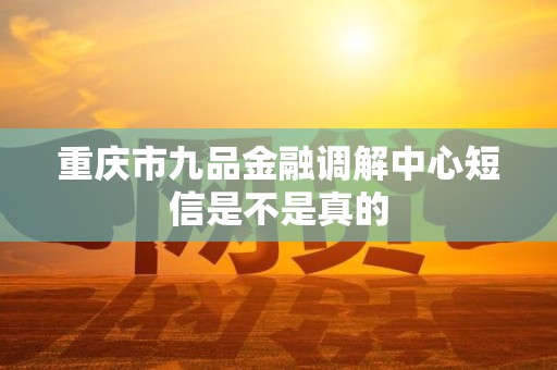 重庆市九品金融调解中心短信是不是真的