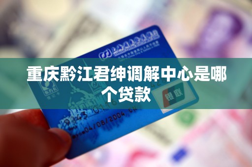 重庆黔江君绅调解中心是哪个贷款