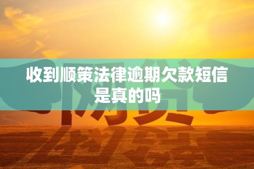 收到顺策法律逾期欠款短信是真的吗