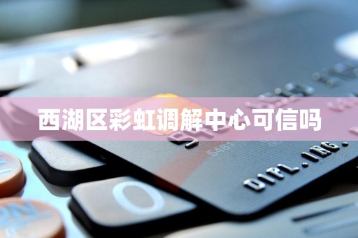 西湖区彩虹调解中心可信吗