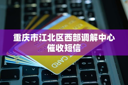 重庆市江北区西部调解中心催收短信