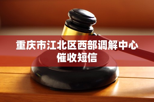 重庆市江北区西部调解中心催收短信