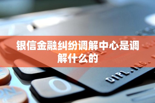 银信金融纠纷调解中心是调解什么的