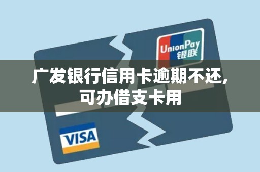 广发银行信用卡逾期不还,可办借支卡用
